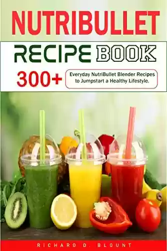 Livro PDF: Nutribullet Recipe Book: 300+Everyday NutriBullet Blender Recipes to Jumpstart a Healthy Lifestyle. (English Edition)