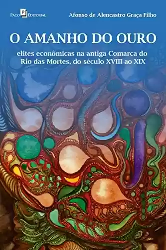 Capa do livro: O amanho do ouro: Elites econômicas na antiga comarca do Rio das Mortes, do século XVIII ao XIX - Ler Online pdf