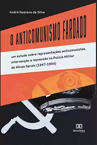 Livro PDF: O Anticomunismo Fardado: um estudo sobre representações anticomunistas, intervenção e repressão na Polícia Militar de Minas Gerais (1947-1954)