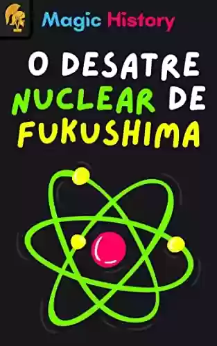 Livro PDF O Desatre Nuclear De Fukushima: Descubra As Causas E Consequências Do Pior Desastre Dos Ultimos Anos