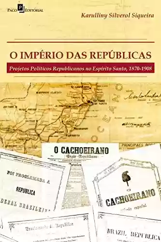 Capa do livro: O império das repúblicas: Projetos políticos republicanos no Espírito Santo (1870-1908) - Ler Online pdf