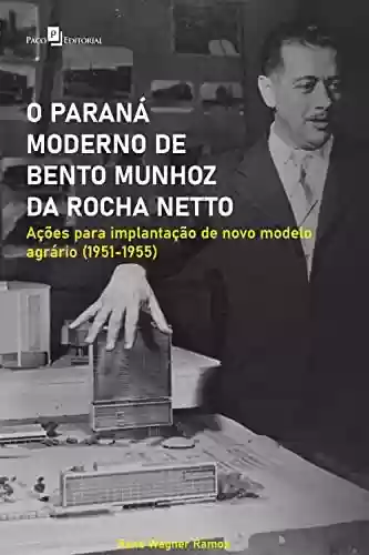 Capa do livro: O Paraná moderno de Bento Munhoz da Rocha Netto: Ações para implantação de novo modelo agrário (1951-1955) - Ler Online pdf