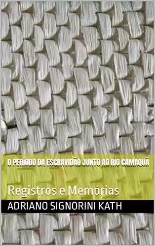 Livro PDF O PERÍODO DA ESCRAVIDÃO JUNTO AO RIO CAMAQUÃ : Registros e Memórias