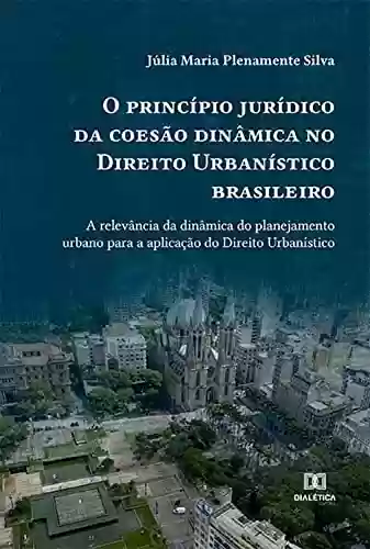 Livro PDF: O princípio jurídico da coesão dinâmica no Direito Urbanístico brasileiro: a relevância da dinâmica do planejamento urbano para a aplicação do Direito Urbanístico