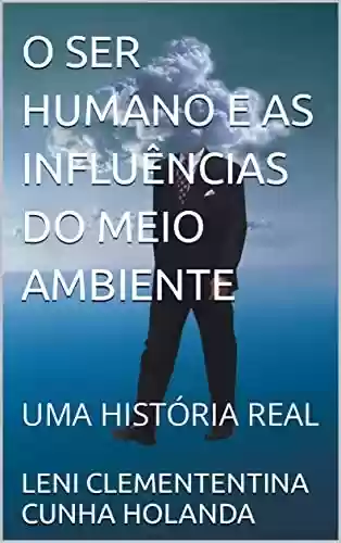 Capa do livro: O SER HUMANO E AS INFLUÊNCIAS DO MEIO AMBIENTE: UMA HISTÓRIA REAL - Ler Online pdf
