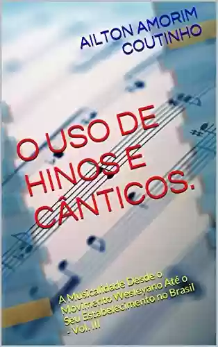 Livro PDF: O USO DE HINOS E CÂNTICOS. (A Musicalidade Desde o Movimento Wesleyano Até o Seu Estabelecimento no Brasil - Vol. III Livro 3)