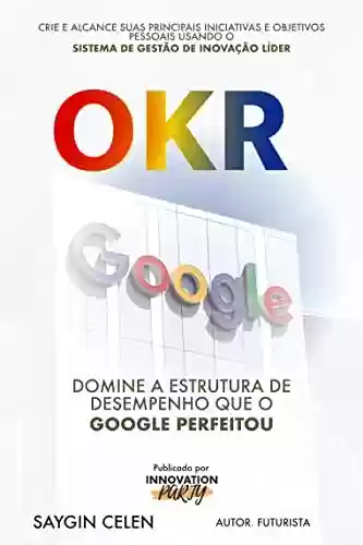 Livro PDF: OKR. Domine a Estrutura de Desempenho que o Google Aperfeiçoou.: Crie e Alcance suas Principais Metas Pessoais e de Inicialização Usando o Sistema de Gerenciamento de Inovação Líder