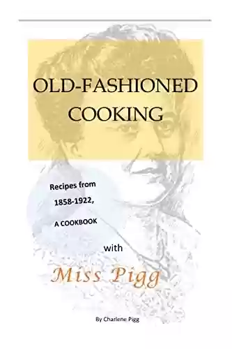 Capa do livro: OLD FASHIONED COOKING WITH MISS PIGG: RECIPES FROM 1858-1922, A COOKBOOK (Miss Pigg's Old Fashioned Recipes Cookbook Series 1) (English Edition) - Ler Online pdf