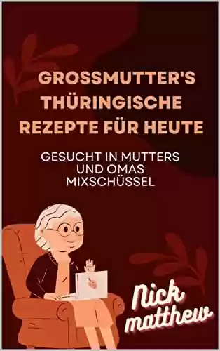Capa do livro: OMAS THÜRINGER REZEPTE MIT BLICK AUF HEUTE: Gesucht in Mutters und Omas Mixschüssel (German Edition) - Ler Online pdf