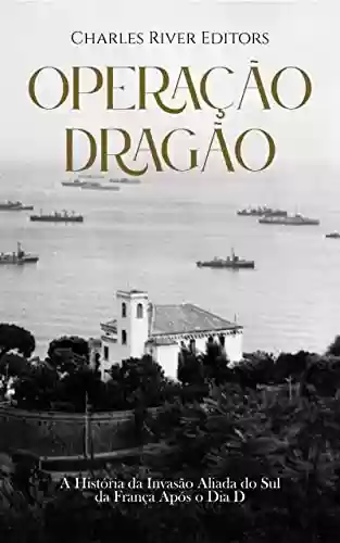 Capa do livro: Operação Dragão: A História da Invasão Aliada do Sul da França Após o Dia D - Ler Online pdf