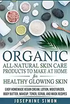 Capa do livro: Organic All-Natural Skin Products to Make at Home for Healthy Glowing Skin: Easy Homemade Vegan Cream, Lotion, Moisturizer, Body Butter, Makeup, Toner, ... (DIY Beauty Products) (English Edition) - Ler Online pdf