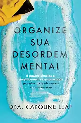 Livro PDF: Organize sua desordem mental: 5 passos simples e cientificamente comprovados para reduzir a ansiedade, o estresse e o pensamento tóxico
