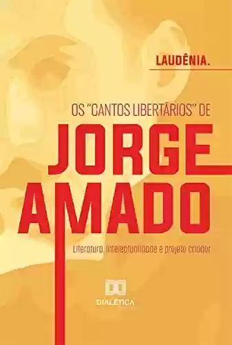 Livro PDF: Os "cantos libertários" de Jorge Amado:: literatura, intelectualidade e projeto criador