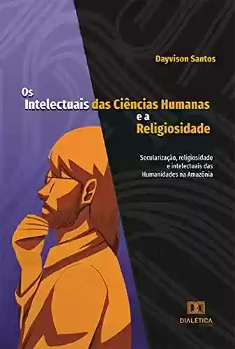 Livro PDF: Os Intelectuais das Ciências Humanas e a Religiosidade: secularização, religiosidade e intelectuais das Humanidades na Amazônia