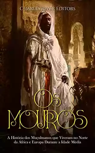 Capa do livro: Os Mouros: A História dos Muçulmanos que Viveram no Norte da África e Europa Durante a Idade Média - Ler Online pdf