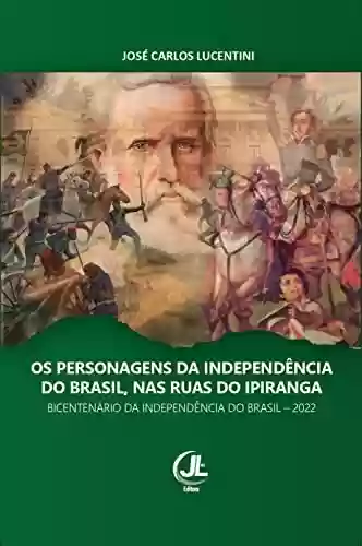Capa do livro: OS PERSONAGENS DA INDEPENDÊNCIA DO BRASIL, NAS RUAS DO IPIRANGA: Bicentenário da Independência do Brasil – 2022 - Ler Online pdf