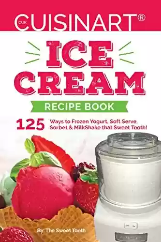 Capa do livro: Our Cuisinart® Ice Cream Recipe Book: 125 Ways to Frozen Yogurt, Soft Serve, Sorbet or MilkShake that Sweet Tooth! (English Edition) - Ler Online pdf