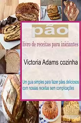 Capa do livro: pão livro de receitas para iniciantes: Um guia simples para fazer pães deliciosos com nossas receitas sem complicações - Ler Online pdf