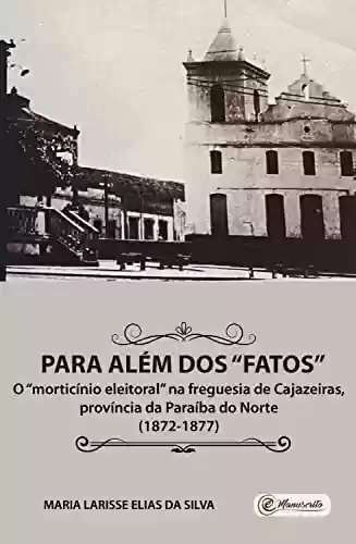 Capa do livro: Para além dos "fatos": o morticínio eleitoral na freguesia de Cajazeiras, província da Paraíba do Norte (1872-1877) - Ler Online pdf