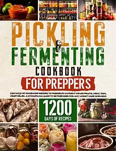 Livro PDF Pickling and Fermenting Cookbook for Preppers: 1200 Days of Recipes to Preserve Nutrient Dense Fruits, Meat, Fish and Vegetables. A Stockpiling Guide to ... any Worst Case Scenario (English Edition)