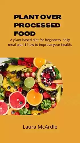 Capa do livro: PLANT OVER PROCESSED FOOD: A plant based diet for beginners, daily meal plan $ how to improve your health (English Edition) - Ler Online pdf