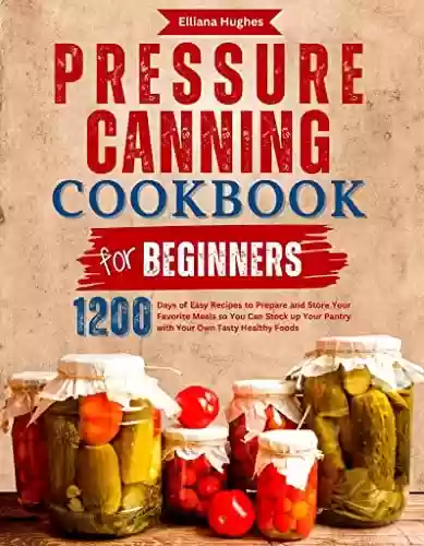 Capa do livro: Pressure Canning Cookbook for Beginners: 1200 Days of Easy Recipes to Prepare and Store Your Favorite Meals so You Can Stock up Your Pantry with Your Own Tasty Healthy Foods (English Edition) - Ler Online pdf