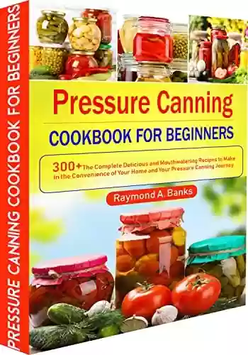 Capa do livro: Pressure Canning Cookbook for Beginners: 300+The Complete Delicious and Mouthwatering Recipes to Make in the Convenience of Your Home and Your Pressure Canning Journey (English Edition) - Ler Online pdf