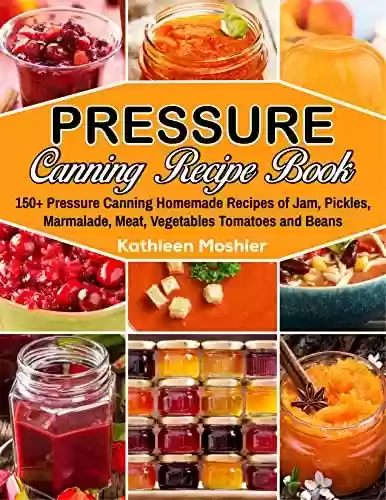 Capa do livro: Pressure Canning Recipe Book: 150+ Pressure Canning Homemade Recipes of Jam, Pickles, Marmalade, Meat, Vegetables Tomatoes and Beans (English Edition) - Ler Online pdf