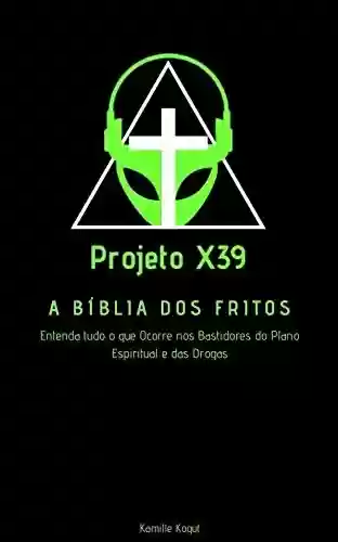 Capa do livro: Projeto X39 - A Bíblia dos Fritos!: Entenda tudo o que ocorre nos bastidores do plano espiritual e das drogas. - Ler Online pdf