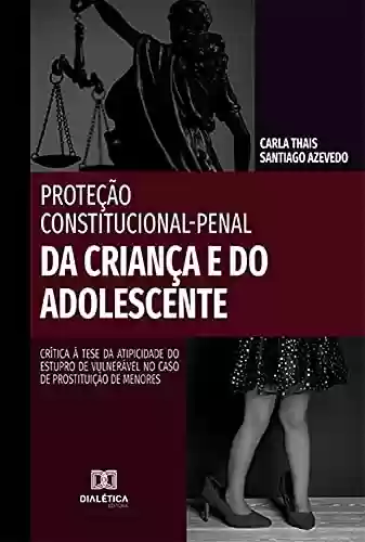 Livro PDF: Proteção Constitucional-Penal da Criança e do Adolescente: crítica à tese da atipicidade do estupro de vulnerável no caso de prostituição de menores