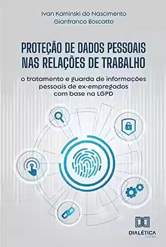 Livro PDF: Proteção de Dados Pessoais nas Relações de Trabalho: o tratamento e guarda de informações pessoais de ex-empregados com base na LGPD