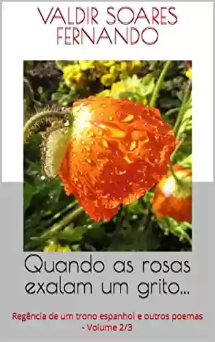 Capa do livro: Quando as rosas exalam um grito...: Regência de um trono espanhol e outros poemas - Volume 2/3 - Ler Online pdf
