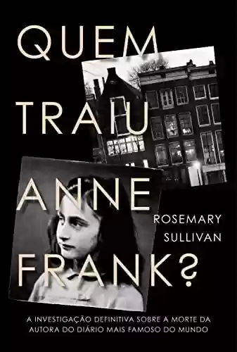 Capa do livro: Quem traiu Anne Frank?: A investigação definitiva sobre a morte da autora do diário mais famoso do mundo - Ler Online pdf