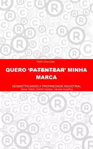 Livro PDF: QUERO ‘PATENTEAR’ MINHA MARCA: DESMISTIFICANDO A PROPRIEDADE INDUSTRIAL (Marca, Patente, Desenho Industrial, Indicação Geográfica)