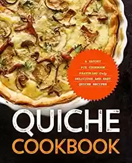 Livro PDF: Quiche Cookbook: A Savory Pie Cookbook Featuring Only Easy and Delicious Quiche Recipes (English Edition)