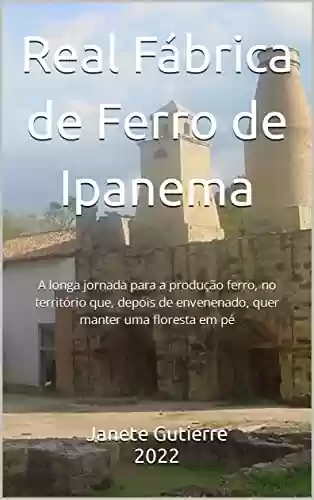 Livro PDF: Real Fábrica de Ferro de Ipanema: A longa jornada para a produção ferro, no território que, depois de envenenado, quer manter uma floresta em pé