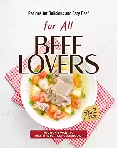 Livro PDF Recipes for Delicious and Easy Beef for All Beef Lovers: You Don't Want to Miss This Perfect Cookbook!! (English Edition)