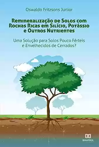 Livro PDF: Remineralização de Solos com Rochas Ricas em Silício, Potássio e Outros Nutrientes: Uma Solução para Solos Pouco Férteis e Envelhecidos de Cerrados?