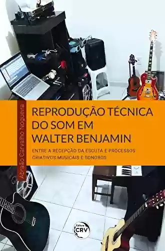 Livro PDF: Reprodução técnica do som em Walter Benjamin: entre a recepção da escuta e processos criativos musicais e sonoros