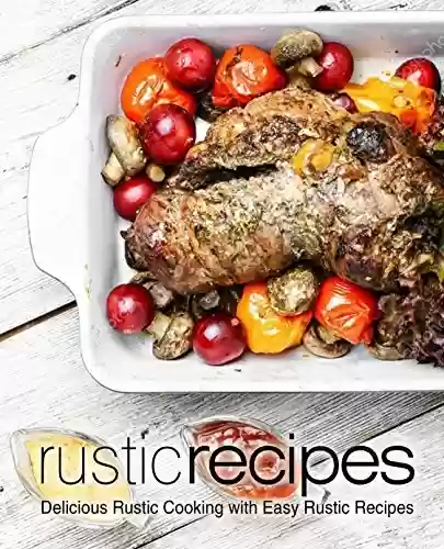 Livro PDF Rustic Recipes: Delicious Rustic Cooking with Easy Rustic Recipes (2nd Edition) (English Edition)