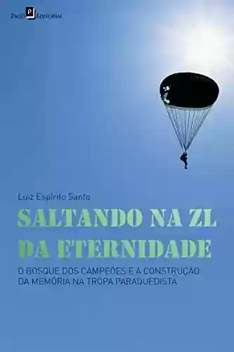 Capa do livro: Saltando na ZL da eternidade: O bosque dos campeões e a construção da memória na tropa paraquedista - Ler Online pdf