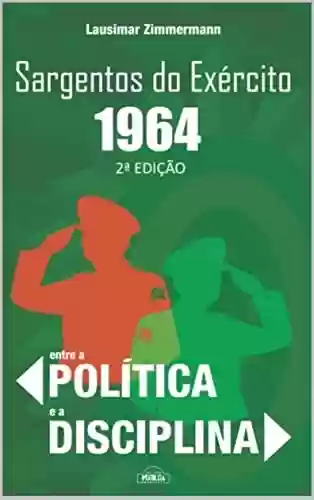 Capa do livro: SARGENTOS DO EXÉRCITO, 1964: ENTRE A POLÍTICA E A DISCIPLINA - Ler Online pdf