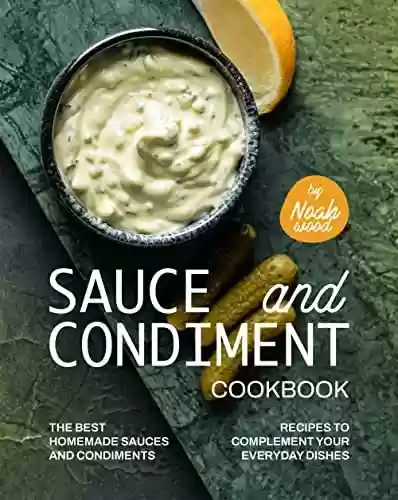 Capa do livro: Sauce and Condiment Cookbook: The Best Homemade Sauces and Condiments Recipes to Complement Your Everyday Dishes (English Edition) - Ler Online pdf
