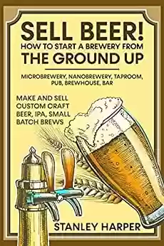 Livro PDF: Sell Beer! How to Start a Brewery from the Ground Up: Microbrewery, Nanobrewery, Taproom, Pub, Brewhouse, Bar - Make and Sell Custom Craft Beer, IPA, Small Batch Brews (English Edition)