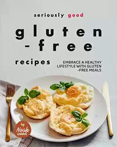 Capa do livro: Seriously Good Gluten-Free Recipes: Embrace a Healthy Lifestyle with Gluten-Free Meals (English Edition) - Ler Online pdf