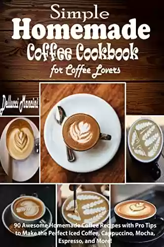 Livro PDF: Simple Homemade Coffee Cookbook for Coffee Lovers: 90 Awesome Homemade Coffee Recipes with Pro Tips to Make the Perfect Iced Coffee, Cappuccino, Mocha, Espresso, and More! (English Edition)
