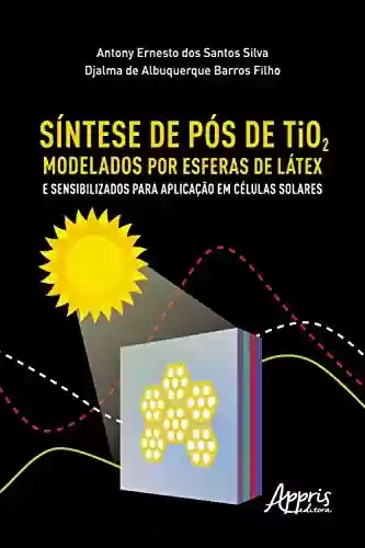 Livro PDF: Síntese de Pós de Tio2 Modelados por Esferas de Látex e Sensibilizados para Aplicação em Células Solares