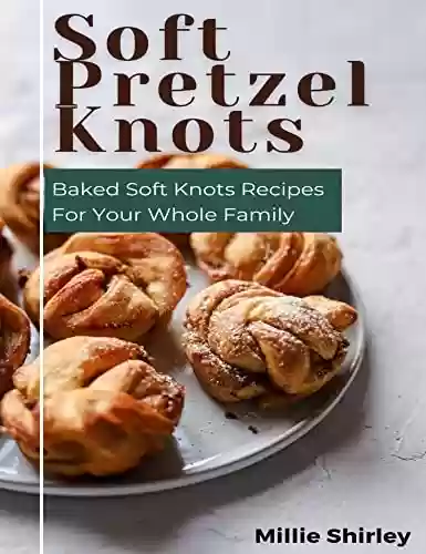 Livro PDF: Soft Pretzel Knots: Baked Soft Knot Recipes For Your Whole Family (English Edition)