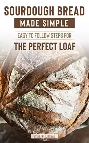 Livro PDF: Sourdough Bread Made Simple: Easy to Follow Steps for the Perfect Loaf (English Edition)