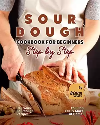 Capa do livro: Sourdough Cookbook for Beginners - Step by Step: Delicious Sourdough Recipes You Can Easily Make at Home! (English Edition) - Ler Online pdf